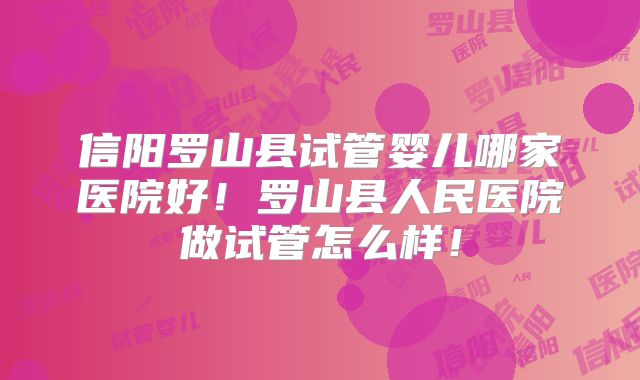 信阳罗山县试管婴儿哪家医院好！罗山县人民医院做试管怎么样！