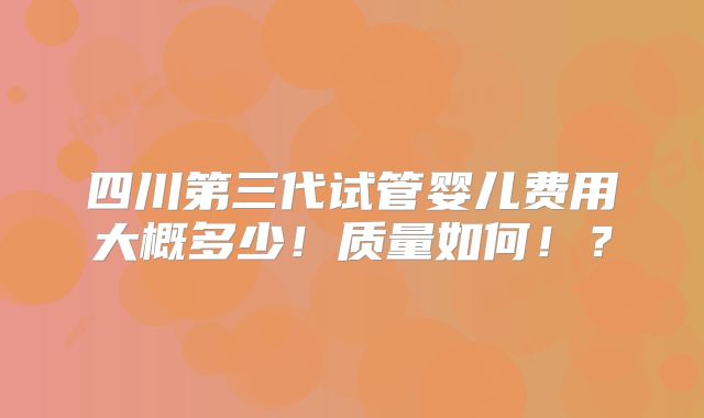 四川第三代试管婴儿费用大概多少!质量如何!?