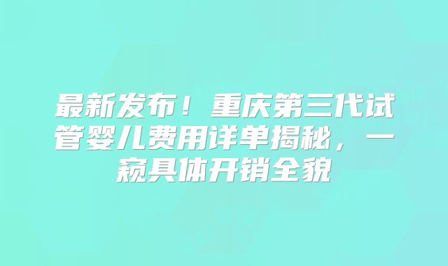 最新发布!重庆第三代试管婴儿费用详单揭秘,一窥具体开销全貌