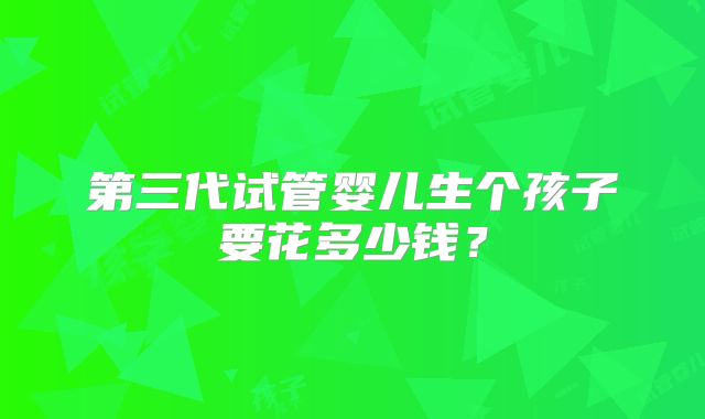 第三代试管婴儿生个孩子要花多少钱？