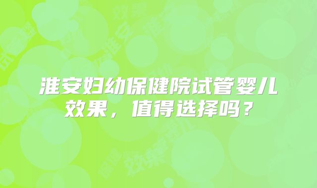 淮安妇幼保健院试管婴儿效果,值得选择吗?