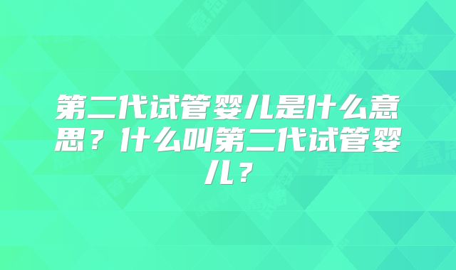 第二代试管婴儿是什么意思?什么叫第二代试管婴儿?