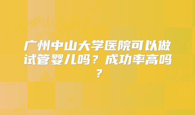 广州中山大学医院可以做试管婴儿吗?成功率高吗?
