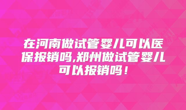 在河南做试管婴儿可以医保报销吗,郑州做试管婴儿可以报销吗!