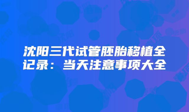 沈阳三代试管胚胎移植全记录:当天注意事项大全