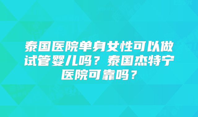 泰国医院单身女性可以做试管婴儿吗?泰国杰特宁医院可靠吗?
