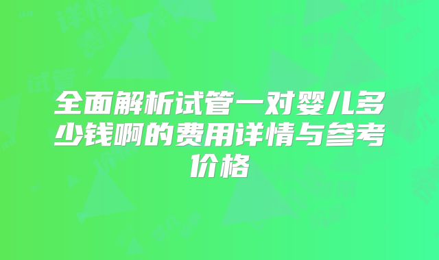 全面解析试管一对婴儿多少钱啊的费用详情与参考价格