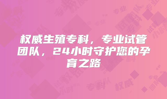 权威生殖专科，专业试管团队，24小时守护您的孕育之路