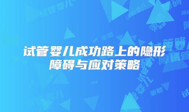 试管婴儿成功路上的隐形障碍与应对策略