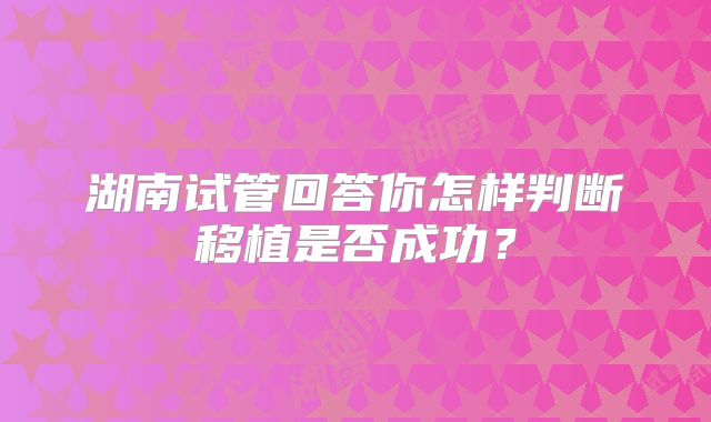 湖南试管回答你怎样判断移植是否成功？