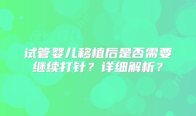 试管婴儿移植后是否需要继续打针?详细解析?