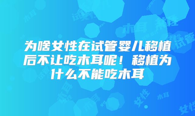 为啥女性在试管婴儿移植后不让吃木耳呢!移植为什么不能吃木耳