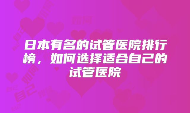 日本有名的试管医院排行榜,如何选择适合自己的试管医院