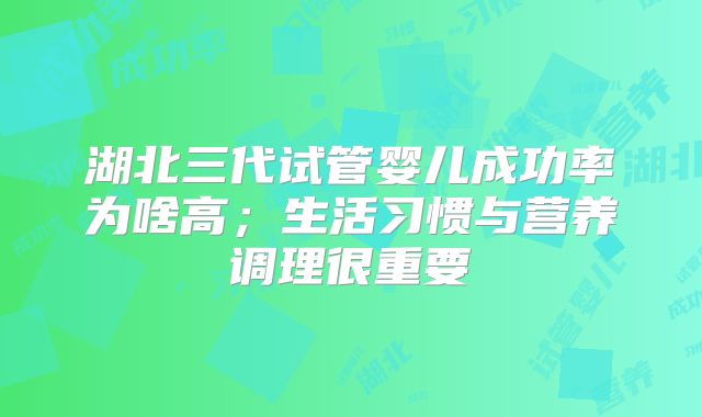 湖北三代试管婴儿成功率为啥高;生活习惯与营养调理很重要