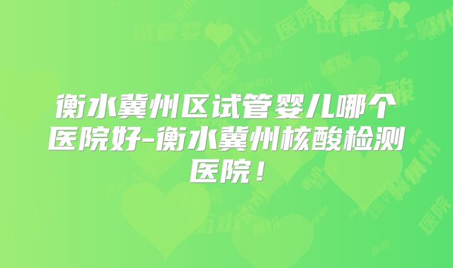 衡水冀州区试管婴儿哪个医院好-衡水冀州核酸检测医院!