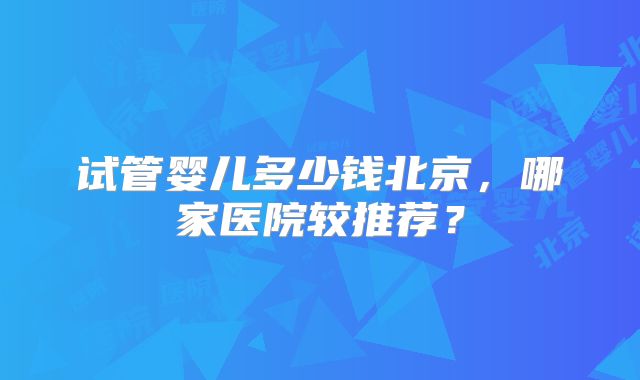 试管婴儿多少钱北京，哪家医院较推荐？
