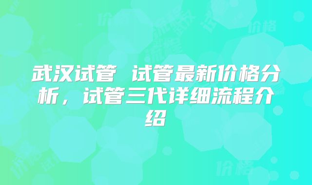 武汉试管 试管最新价格分析,试管三代详细流程介绍