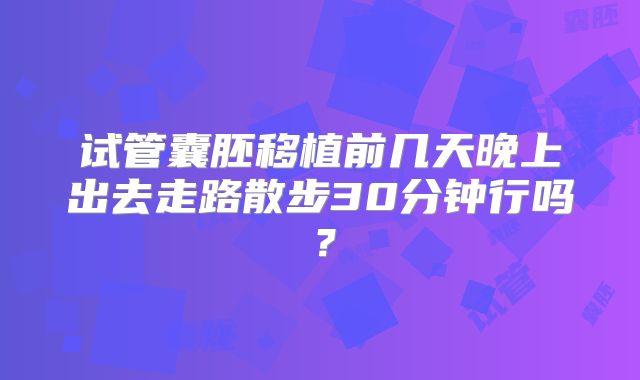 试管囊胚移植前几天晚上出去走路散步30分钟行吗?