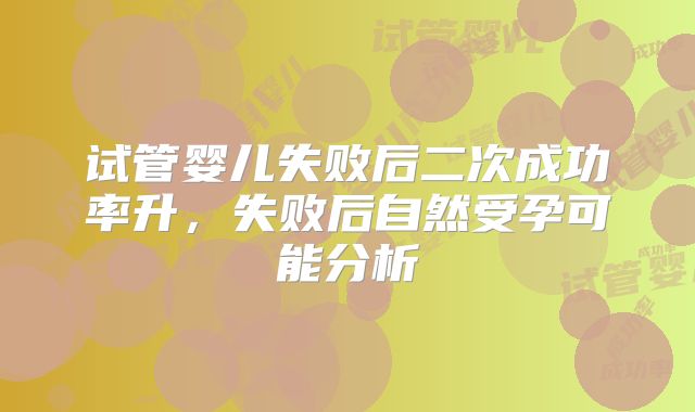 试管婴儿失败后二次成功率升，失败后自然受孕可能分析