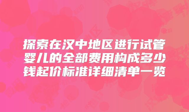 探索在汉中地区进行试管婴儿的全部费用构成多少钱起价标准详细清单一览