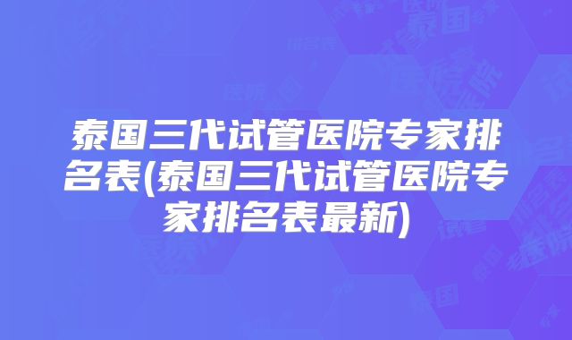 泰国三代试管医院专家排名表(泰国三代试管医院专家排名表最新)