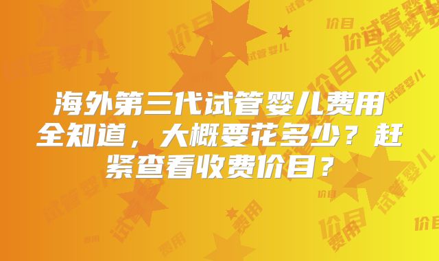 海外第三代试管婴儿费用全知道,大概要花多少?赶紧查看收费价目?