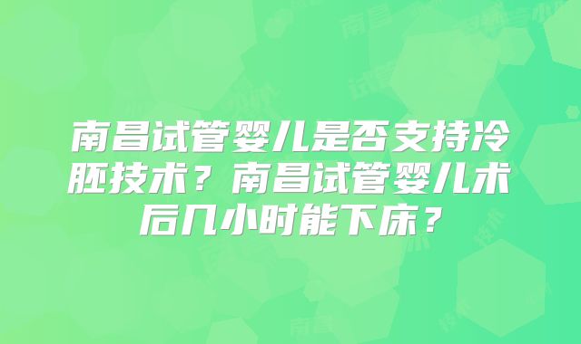 南昌试管婴儿是否支持冷胚技术?南昌试管婴儿术后几小时能下床?