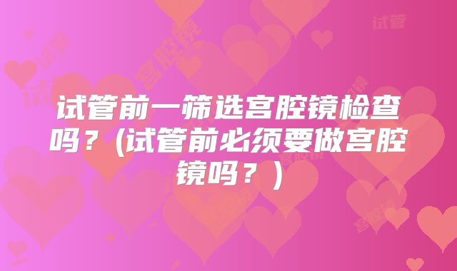 试管前一筛选宫腔镜检查吗？(试管前必须要做宫腔镜吗？)