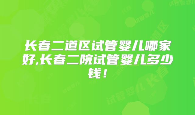 长春二道区试管婴儿哪家好,长春二院试管婴儿多少钱!