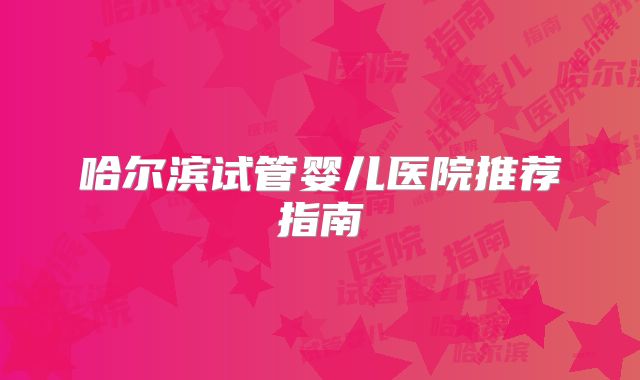 哈尔滨试管婴儿医院推荐指南