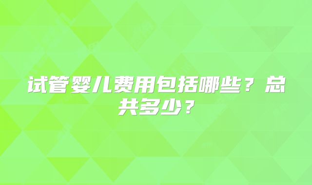 试管婴儿费用包括哪些？总共多少？