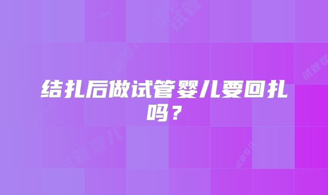 结扎后做试管婴儿要回扎吗?