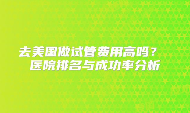 去美国做试管费用高吗? 医院排名与成功率分析