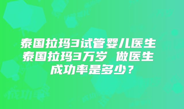 泰国拉玛3试管婴儿医生 泰国拉玛3万岁 做医生 成功率是多少？