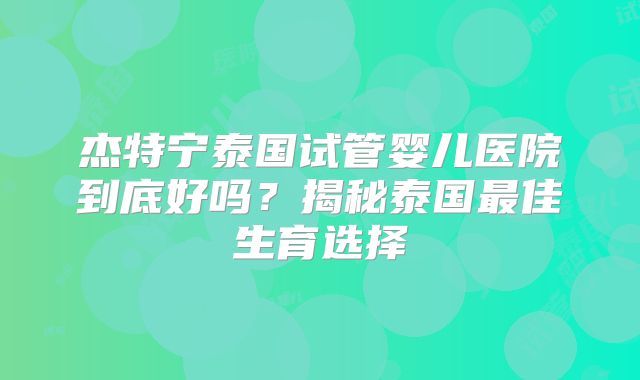 杰特宁泰国试管婴儿医院到底好吗？揭秘泰国最佳生育选择