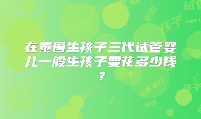 在泰国生孩子三代试管婴儿一般生孩子要花多少钱?
