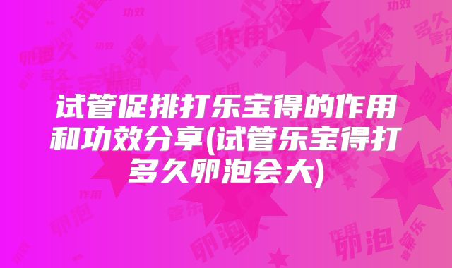 试管促排打乐宝得的作用和功效分享(试管乐宝得打多久卵泡会大)