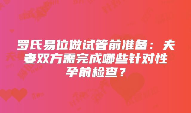 罗氏易位做试管前准备：夫妻双方需完成哪些针对性孕前检查？