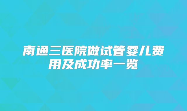 南通三医院做试管婴儿费用及成功率一览