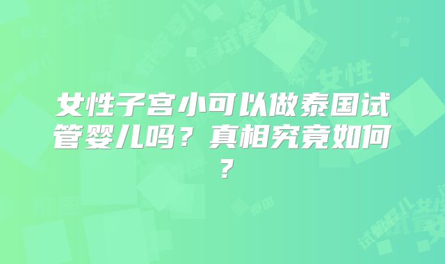 女性子宫小可以做泰国试管婴儿吗?真相究竟如何?