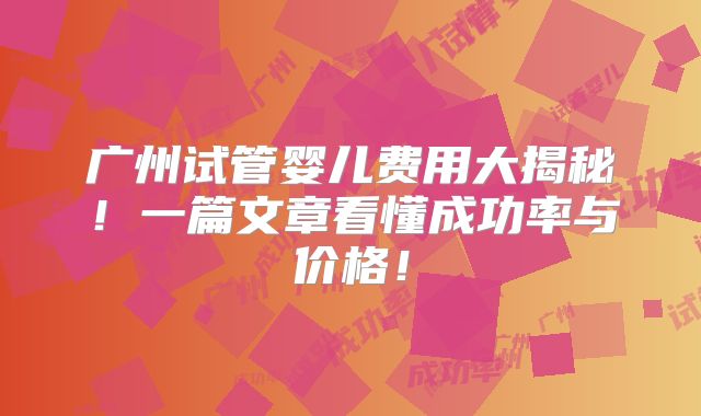 广州试管婴儿费用大揭秘！一篇文章看懂成功率与价格！