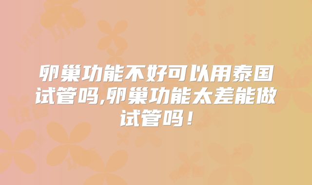 卵巢功能不好可以用泰国试管吗,卵巢功能太差能做试管吗!