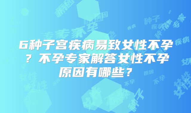 6种子宫疾病易致女性不孕？不孕专家解答女性不孕原因有哪些？