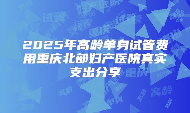 2025年高龄单身试管费用重庆北部妇产医院真实支出分享