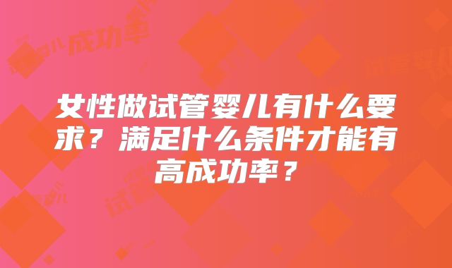 女性做试管婴儿有什么要求?满足什么条件才能有高成功率?