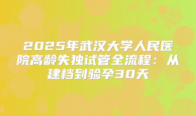 2025年武汉大学人民医院高龄失独试管全流程:从建档到验孕30天