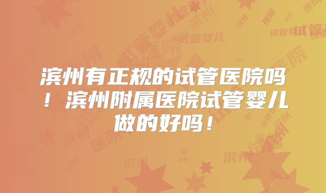 滨州有正规的试管医院吗!滨州附属医院试管婴儿做的好吗!