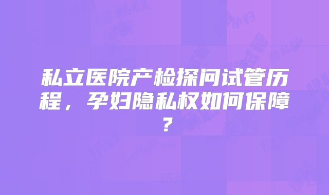 私立医院产检探问试管历程,孕妇隐私权如何保障?