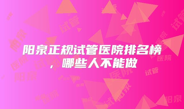 阳泉正规试管医院排名榜,哪些人不能做