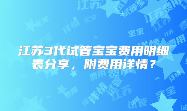 江苏3代试管宝宝费用明细表分享，附费用详情？